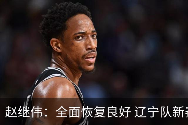 赵继伟：全面恢复良好 辽宁队新赛季将迎新气象